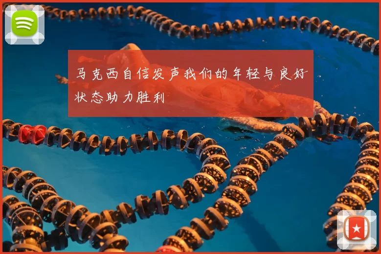 马克西自信发声我们的年轻与良好状态助力胜利