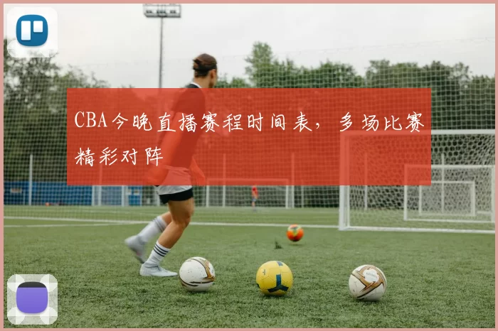 CBA今晚直播赛程时间表,多场比赛精彩对阵