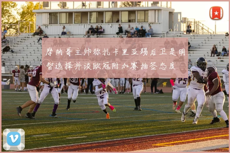 摩纳哥主帅称扎卡里亚踢后卫是明智选择并谈欧冠附加赛抽签态度