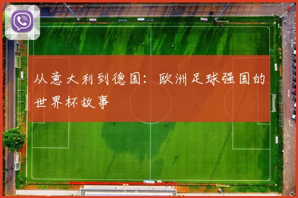从意大利到德国:欧洲足球强国的世界杯故事