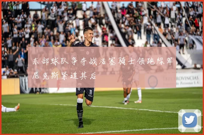东部球队争夺战活塞骑士领跑绿军尼克斯紧追其后