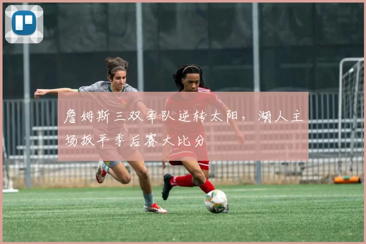 詹姆斯三双率队逆转太阳,湖人主场扳平季后赛大比分