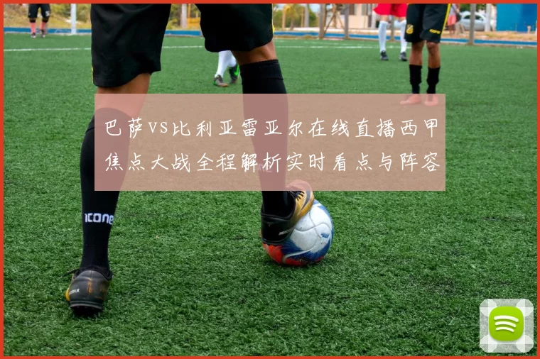 巴萨vs比利亚雷亚尔在线直播西甲焦点大战全程解析实时看点与阵容前瞻
