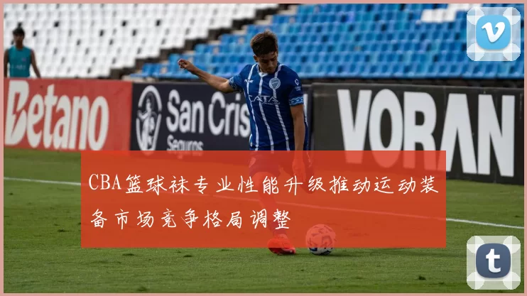 CBA篮球袜专业性能升级推动运动装备市场竞争格局调整