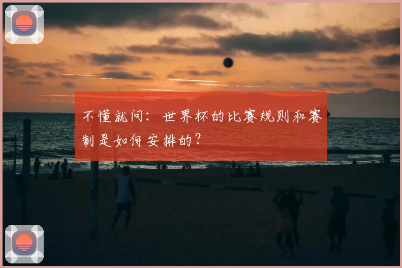 不懂就问:世界杯的比赛规则和赛制是如何安排的?