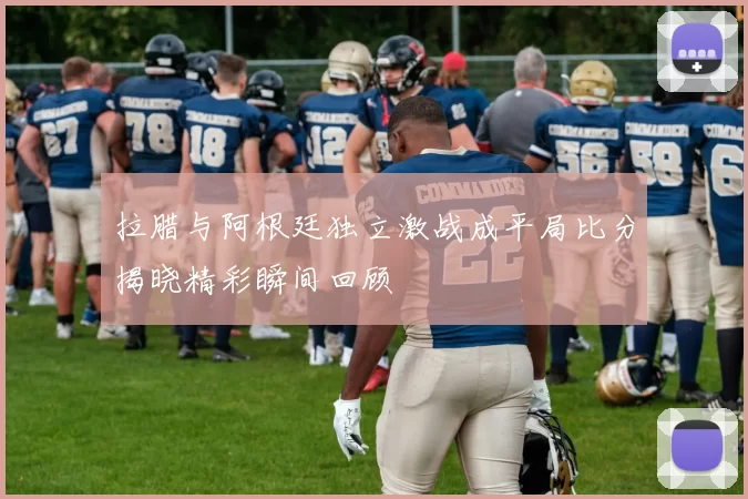 拉腊与阿根廷独立激战成平局比分揭晓精彩瞬间回顾