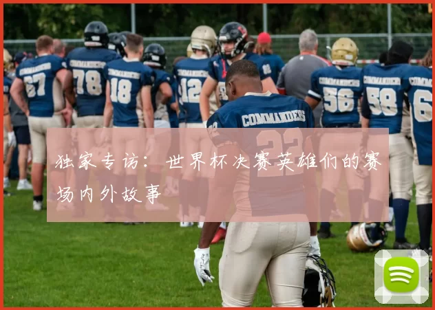 独家专访:世界杯决赛英雄们的赛场内外故事