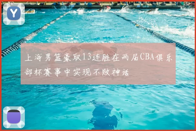 上海男篮豪取13连胜在两届CBA俱乐部杯赛事中实现不败神话