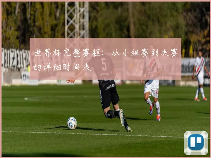 世界杯完整赛程:从小组赛到决赛的详细时间表