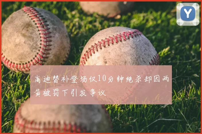 高迪替补登场仅10分钟绝杀却因两黄被罚下引发争议