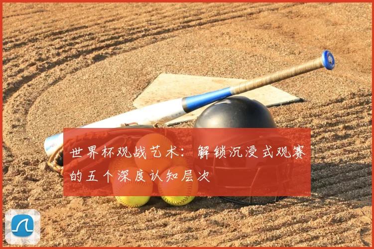 世界杯观战艺术:解锁沉浸式观赛的五个深度认知层次