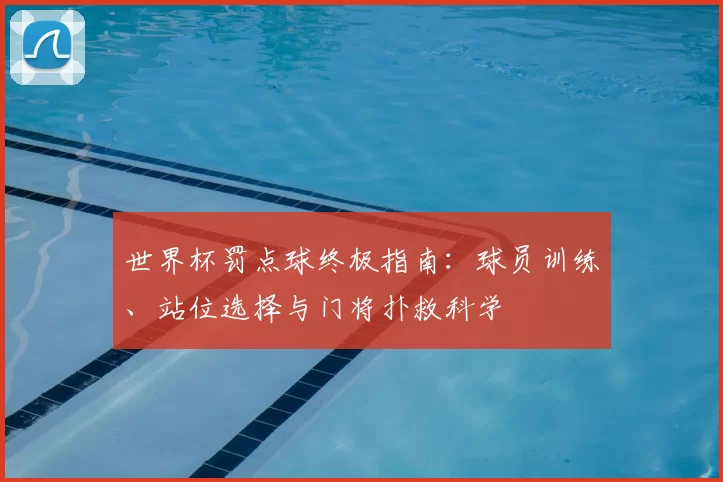 世界杯罚点球终极指南:球员训练、站位选择与门将扑救科学