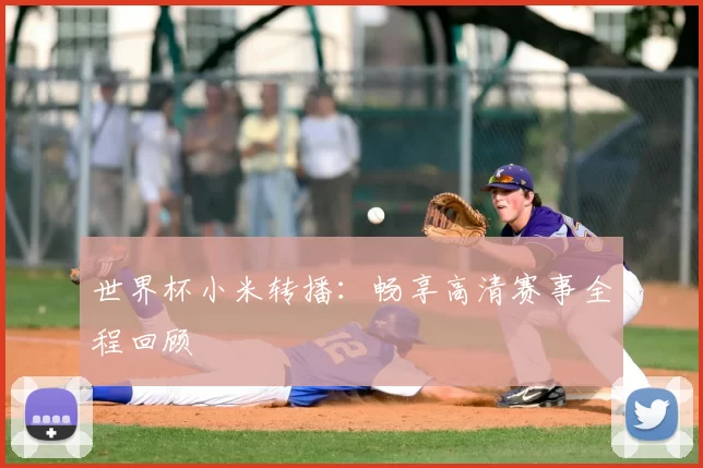 世界杯小米转播:畅享高清赛事全程回顾