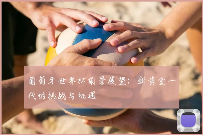 葡萄牙世界杯前景展望:新黄金一代的挑战与机遇