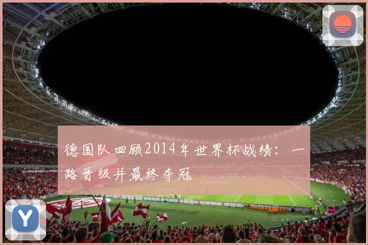 德国队回顾2014年世界杯战绩:一路晋级并最终夺冠