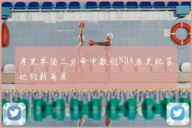 库里单场三分命中数创NBA历史纪录达到新高度