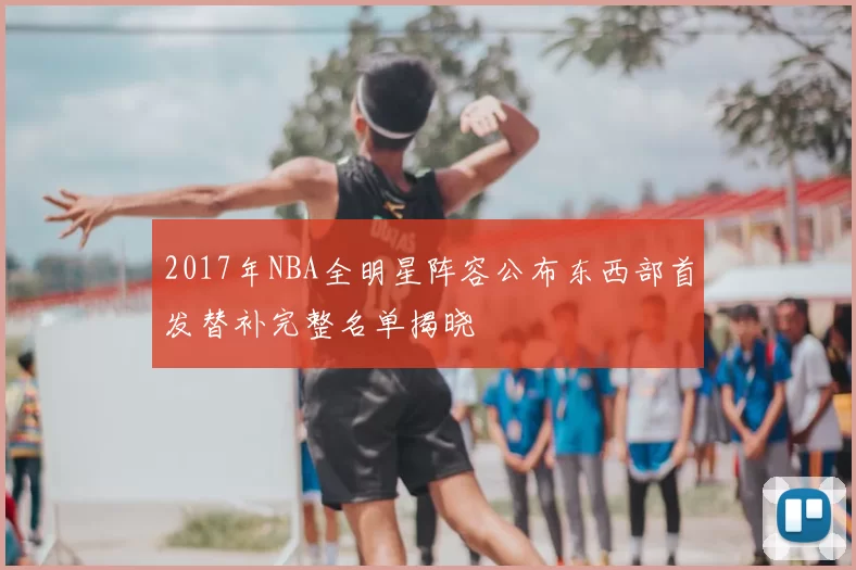 2017年NBA全明星阵容公布东西部首发替补完整名单揭晓