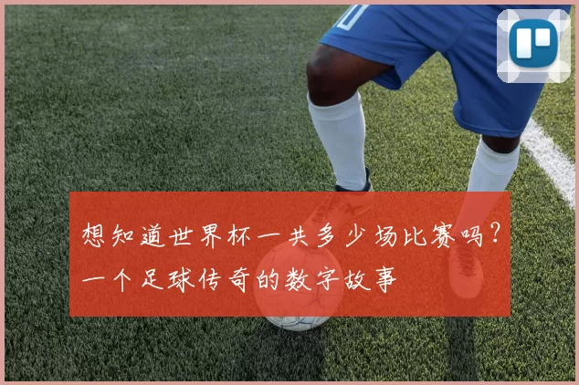 想知道世界杯一共多少场比赛吗?一个足球传奇的数字故事