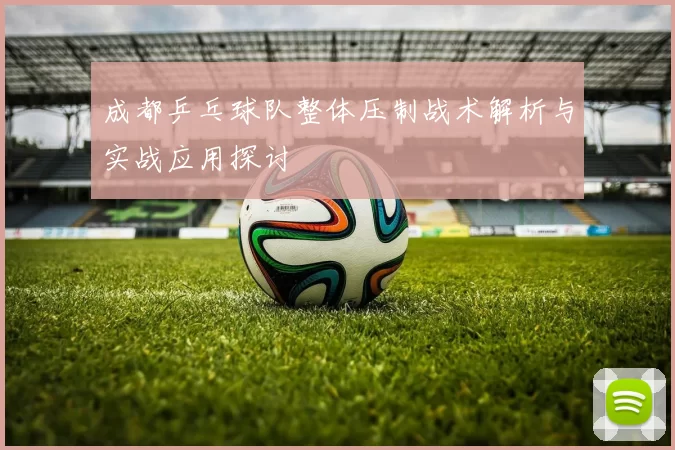 成都乒乓球队整体压制战术解析与实战应用探讨
