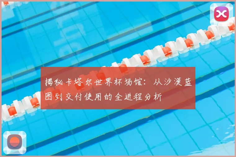 揭秘卡塔尔世界杯场馆:从沙漠蓝图到交付使用的全进程分析