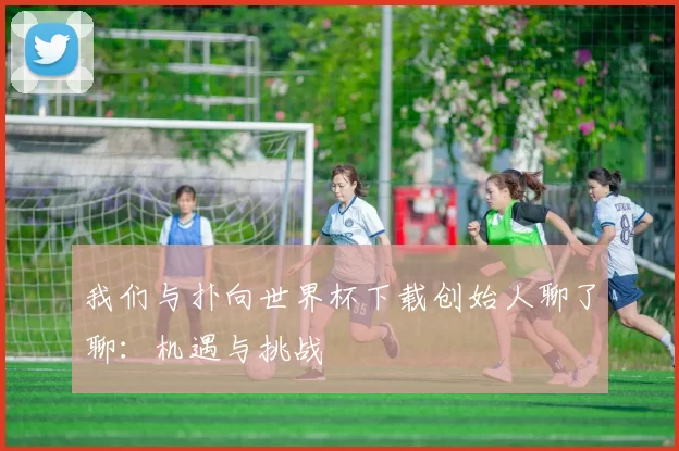 我们与扑向世界杯下载创始人聊了聊:机遇与挑战