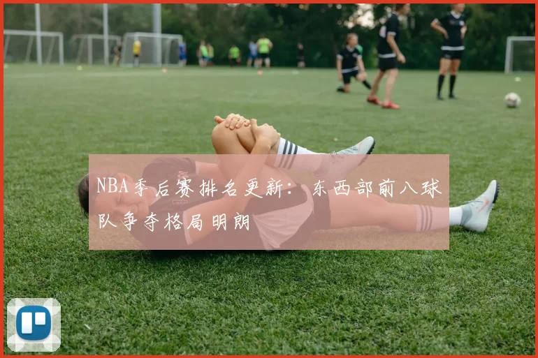 NBA季后赛排名更新:东西部前八球队争夺格局明朗