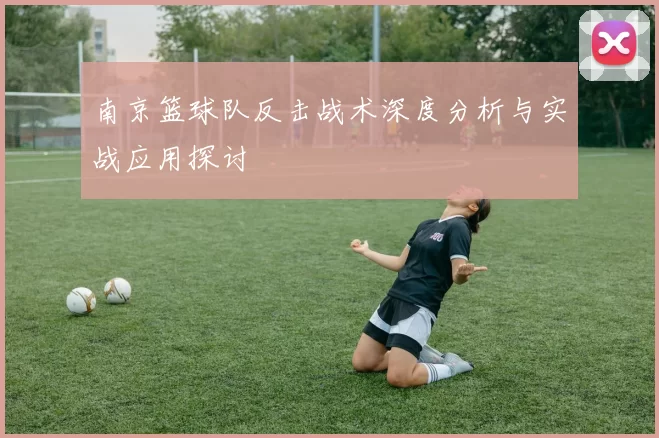 南京篮球队反击战术深度分析与实战应用探讨