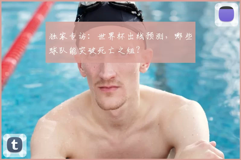 独家专访:世界杯出线预测,哪些球队能突破死亡之组?