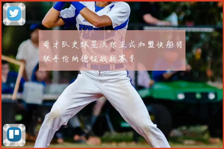奇才队史球星沃尔正式加盟快船将联手伦纳德征战新赛季
