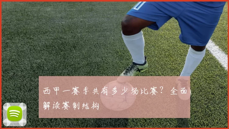 西甲一赛季共有多少场比赛?全面解读赛制结构