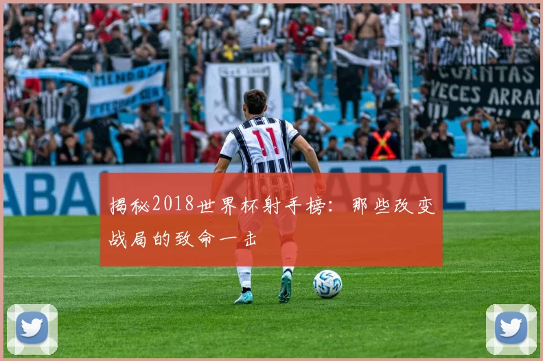 揭秘2018世界杯射手榜:那些改变战局的致命一击