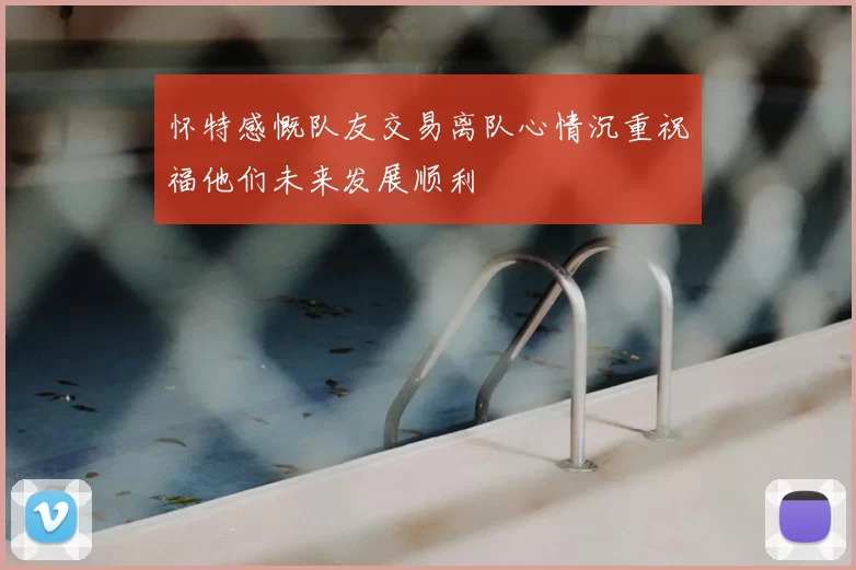 怀特感慨队友交易离队心情沉重祝福他们未来发展顺利