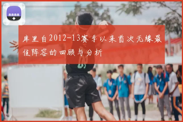 库里自2012-13赛季以来首次无缘最佳阵容的回顾与分析