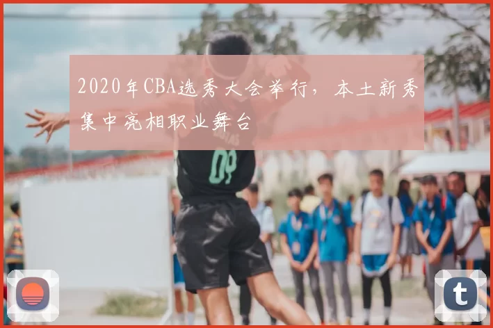 2020年CBA选秀大会举行,本土新秀集中亮相职业舞台