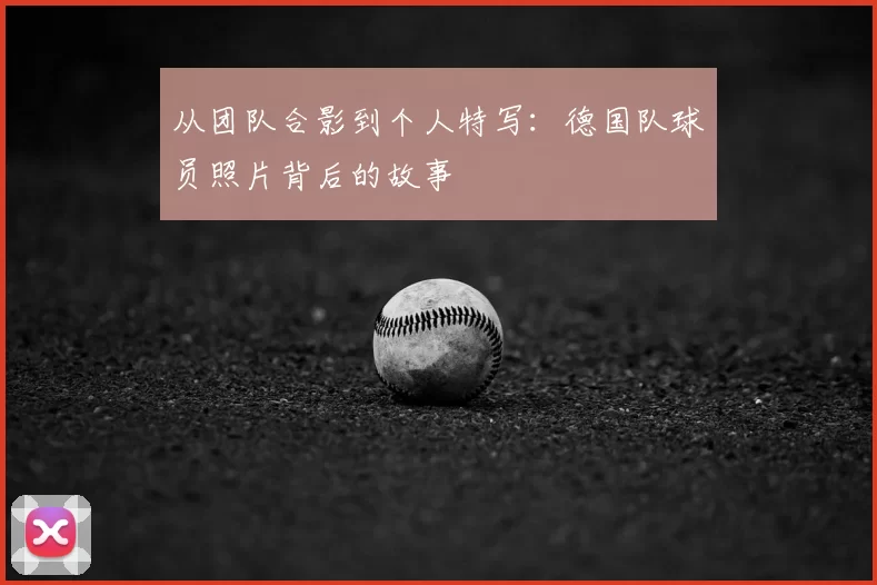 从团队合影到个人特写:德国队球员照片背后的故事