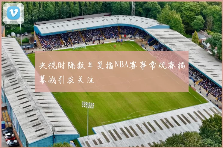 央视时隔数年复播NBA赛事常规赛揭幕战引发关注