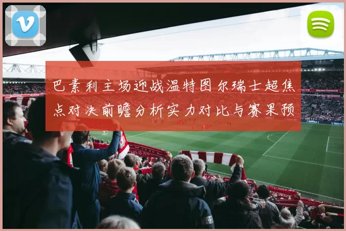 巴素利主场迎战温特图尔瑞士超焦点对决前瞻分析实力对比与赛果预测