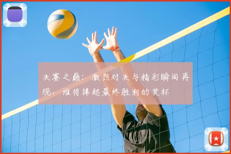 决赛之巅:激烈对决与精彩瞬间再现,谁将捧起最终胜利的奖杯