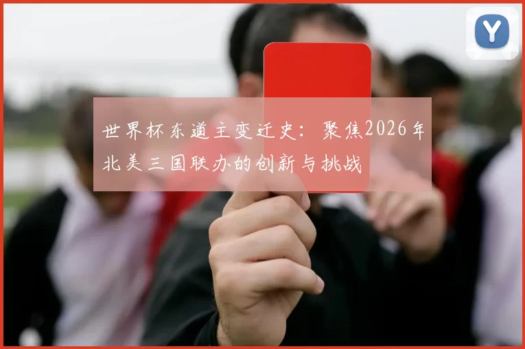 世界杯东道主变迁史:聚焦2026年北美三国联办的创新与挑战