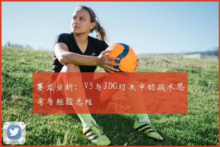 赛后分析:V5与JDG对决中的战术思考与经验总结