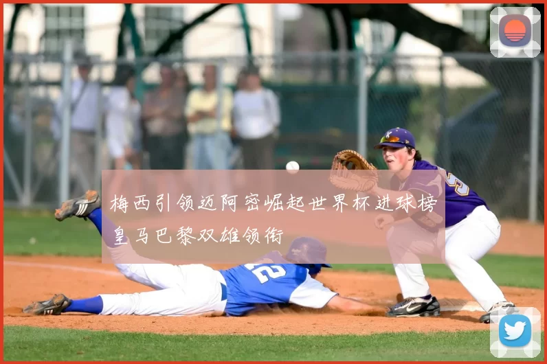 梅西引领迈阿密崛起世界杯进球榜皇马巴黎双雄领衔