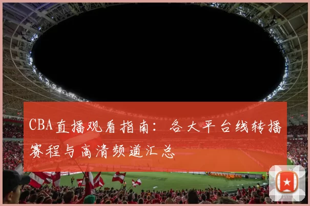 CBA直播观看指南:各大平台线转播赛程与高清频道汇总