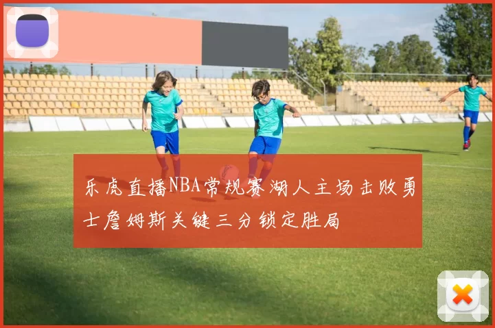乐虎直播NBA常规赛湖人主场击败勇士詹姆斯关键三分锁定胜局