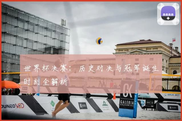 世界杯决赛:历史对决与冠军诞生时刻全解析