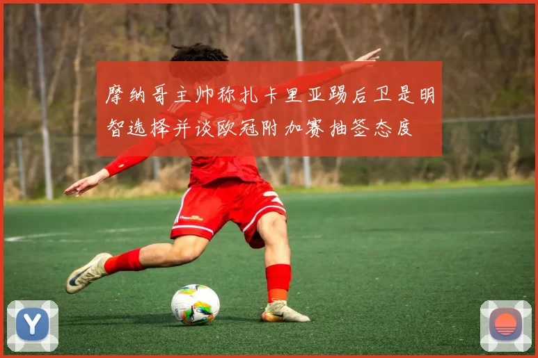 摩纳哥主帅称扎卡里亚踢后卫是明智选择并谈欧冠附加赛抽签态度