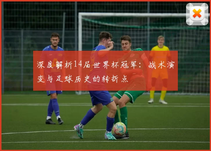 深度解析14届世界杯冠军:战术演变与足球历史的转折点