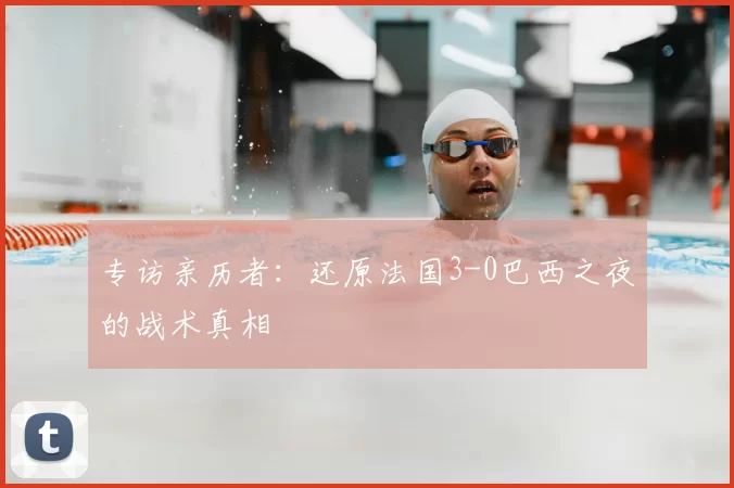专访亲历者:还原法国3-0巴西之夜的战术真相
