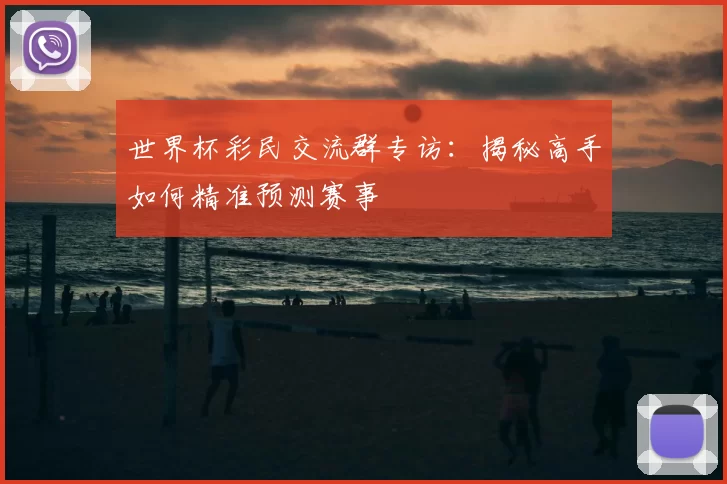 世界杯彩民交流群专访:揭秘高手如何精准预测赛事