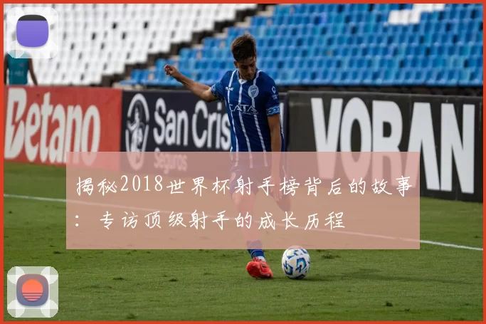 揭秘2018世界杯射手榜背后的故事:专访顶级射手的成长历程