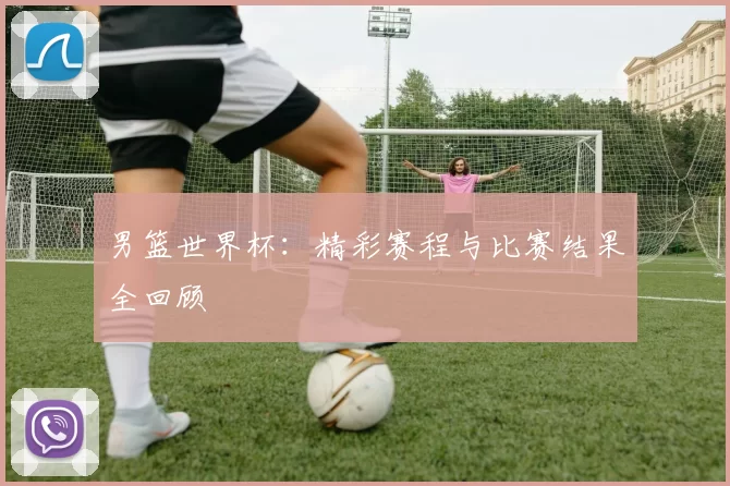 男篮世界杯:精彩赛程与比赛结果全回顾